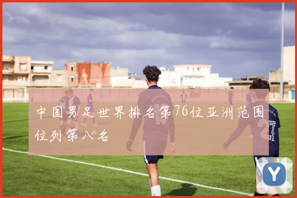 中国男足世界排名第76位亚洲范围位列第八名