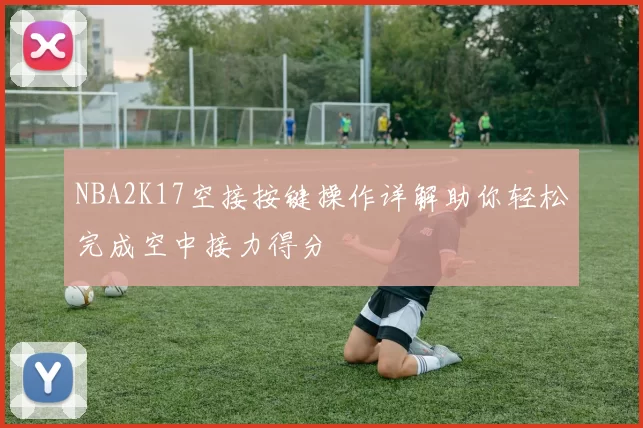 NBA2K17空接按键操作详解助你轻松完成空中接力得分