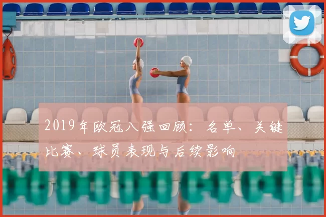2019年欧冠八强回顾：名单、关键比赛、球员表现与后续影响