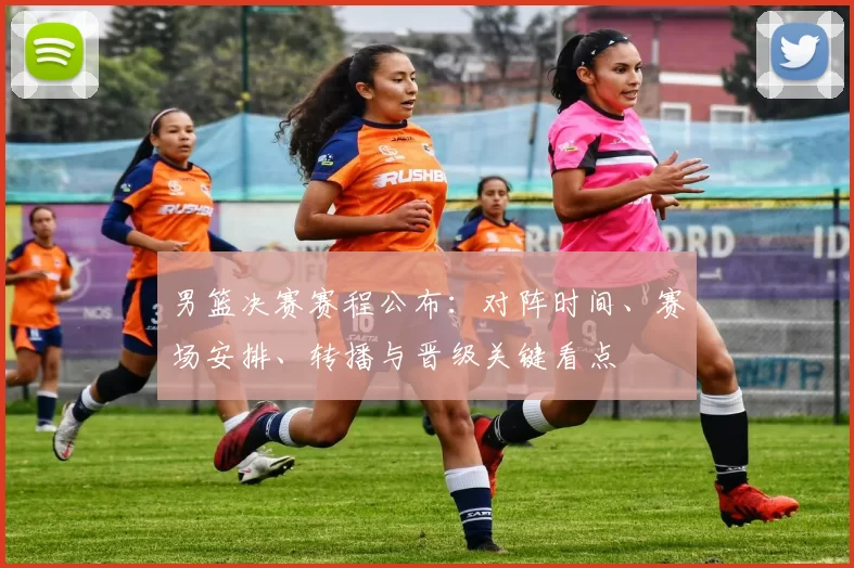 男篮决赛赛程公布：对阵时间、赛场安排、转播与晋级关键看点