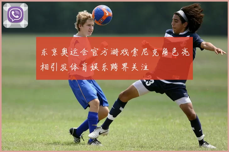 东京奥运会官方游戏索尼克角色亮相引发体育娱乐跨界关注