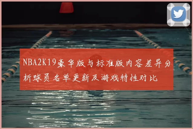 NBA2K19豪华版与标准版内容差异分析球员名单更新及游戏特性对比