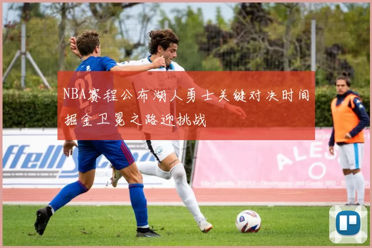 NBA赛程公布湖人勇士关键对决时间掘金卫冕之路迎挑战