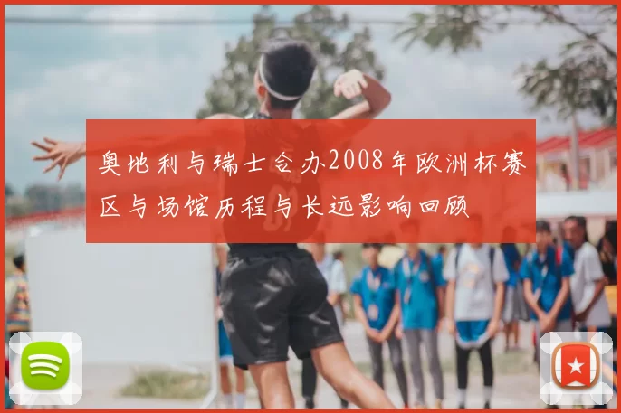 奥地利与瑞士合办2008年欧洲杯赛区与场馆历程与长远影响回顾