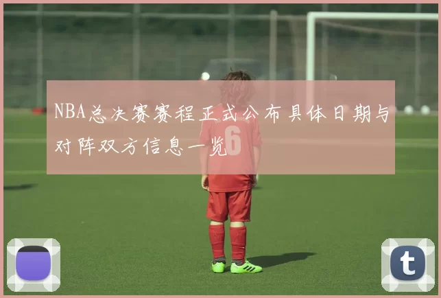 NBA总决赛赛程正式公布具体日期与对阵双方信息一览