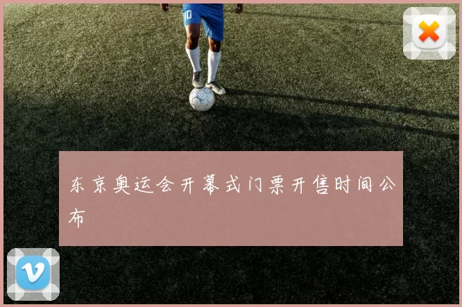 东京奥运会开幕式门票开售时间公布