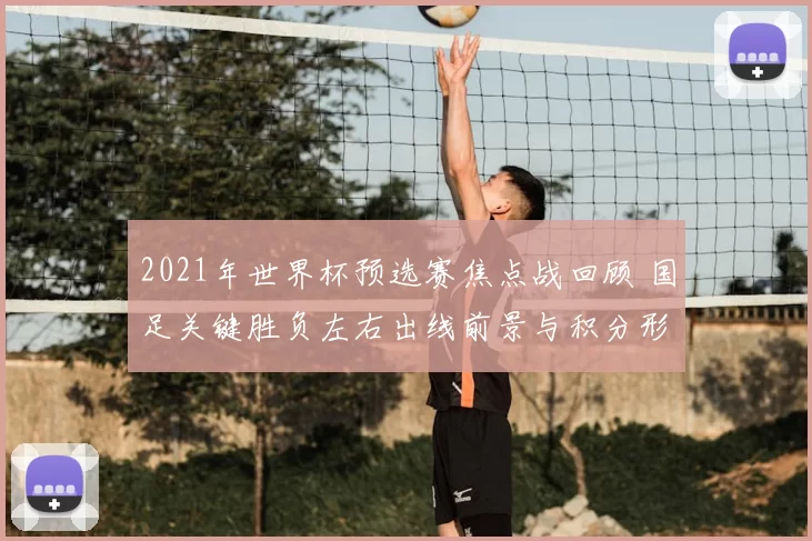 2021年世界杯预选赛焦点战回顾 国足关键胜负左右出线前景与积分形势