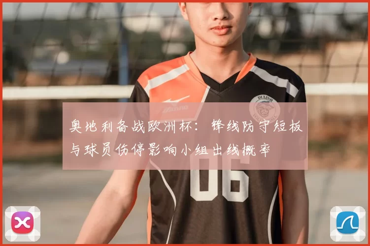 奥地利备战欧洲杯:锋线防守短板与球员伤停影响小组出线概率