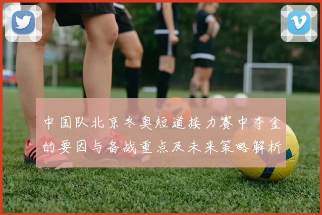 中国队北京冬奥短道接力赛中夺金的要因与备战重点及未来策略解析