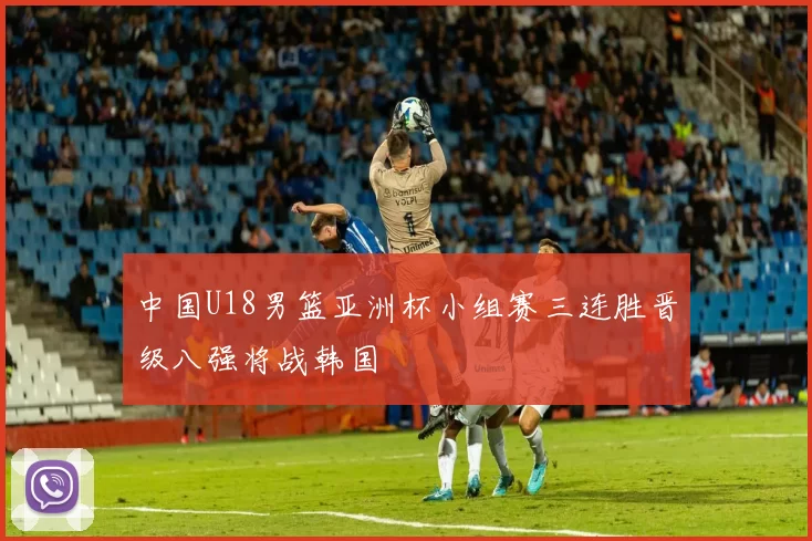 中国U18男篮亚洲杯小组赛三连胜晋级八强将战韩国
