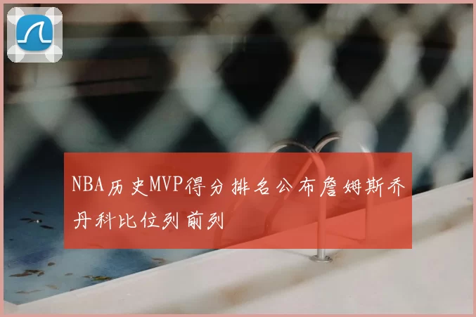 NBA历史MVP得分排名公布詹姆斯乔丹科比位列前列