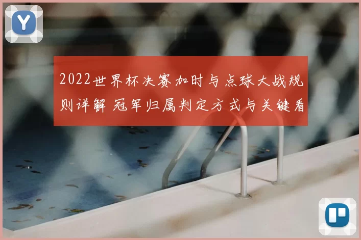 2022世界杯决赛加时与点球大战规则详解 冠军归属判定方式与关键看点