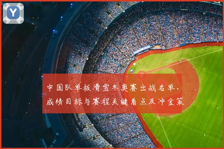 中国队单板滑雪冬奥赛出战名单、成绩目标与赛程关键看点及冲金策略