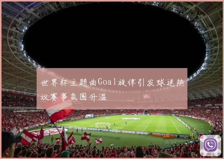 世界杯主题曲Goal旋律引发球迷热议赛事氛围升温
