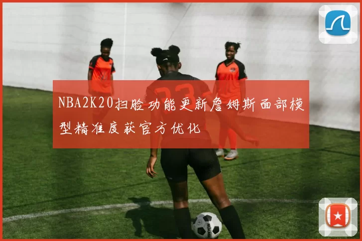NBA2K20扫脸功能更新詹姆斯面部模型精准度获官方优化
