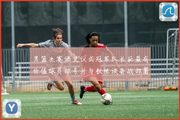 男篮决赛颁奖仪式冠军队长获最有价值球员称号并与教练谈备战部署
