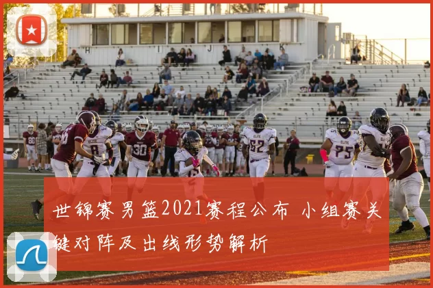 世锦赛男篮2021赛程公布 小组赛关键对阵及出线形势解析