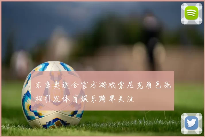 东京奥运会官方游戏索尼克角色亮相引发体育娱乐跨界关注