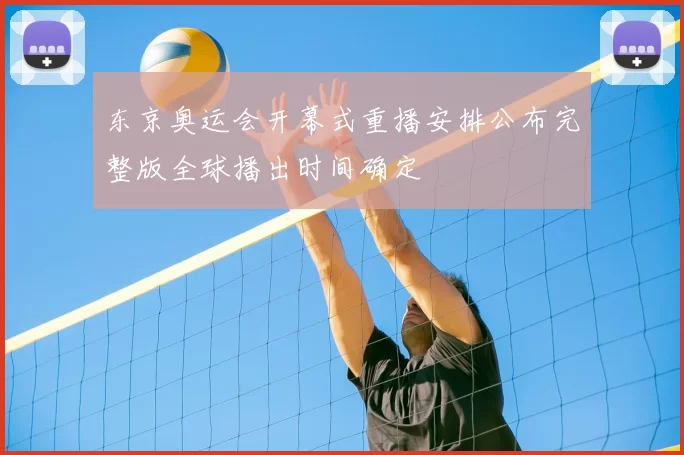 东京奥运会开幕式重播安排公布完整版全球播出时间确定