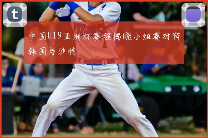 中国U19亚洲杯赛程揭晓小组赛对阵韩国与沙特