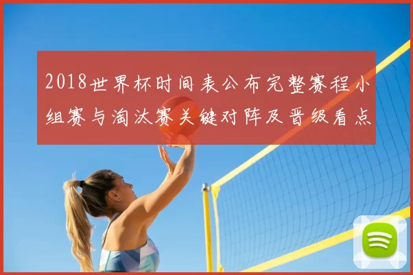 2018世界杯时间表公布完整赛程小组赛与淘汰赛关键对阵及晋级看点